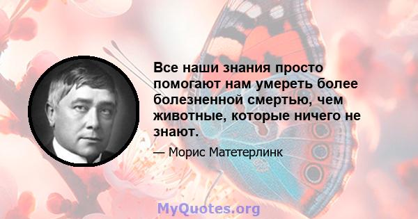 Все наши знания просто помогают нам умереть более болезненной смертью, чем животные, которые ничего не знают.