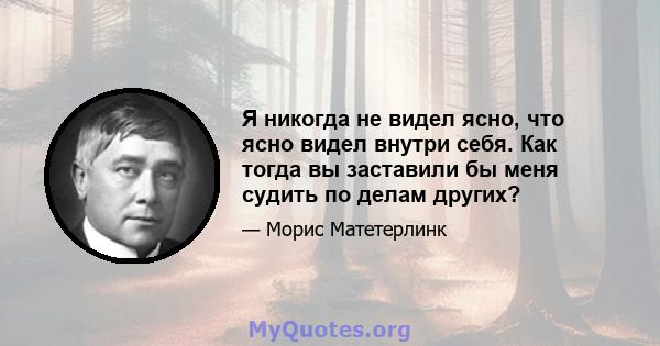 Я никогда не видел ясно, что ясно видел внутри себя. Как тогда вы заставили бы меня судить по делам других?