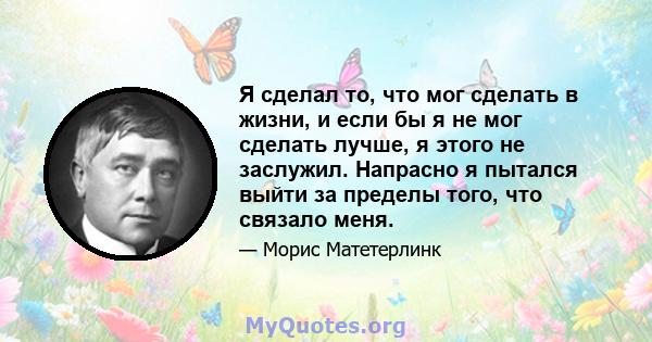 Я сделал то, что мог сделать в жизни, и если бы я не мог сделать лучше, я этого не заслужил. Напрасно я пытался выйти за пределы того, что связало меня.