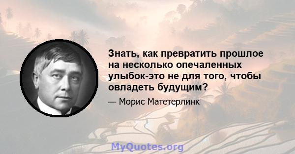 Знать, как превратить прошлое на несколько опечаленных улыбок-это не для того, чтобы овладеть будущим?