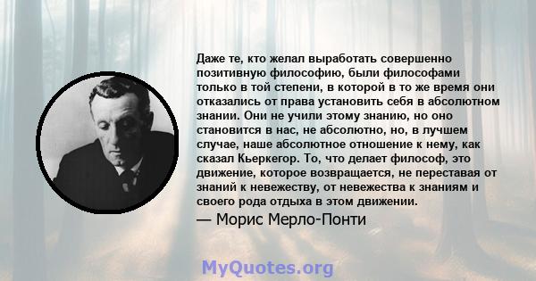 Даже те, кто желал выработать совершенно позитивную философию, были философами только в той степени, в которой в то же время они отказались от права установить себя в абсолютном знании. Они не учили этому знанию, но оно 