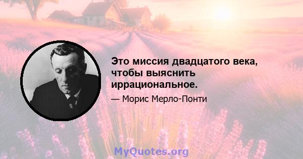 Это миссия двадцатого века, чтобы выяснить иррациональное.