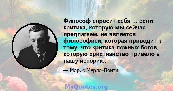 Философ спросит себя ... если критика, которую мы сейчас предлагаем, не является философией, которая приводит к тому, что критика ложных богов, которую христианство привело в нашу историю.