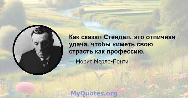 Как сказал Стендал, это отличная удача, чтобы «иметь свою страсть как профессию.