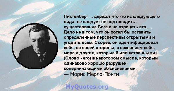 Лихтенберг ... держал что -то из следующего вида: не следует не подтвердить существование Бога и не отрицать это. ... Дело не в том, что он хотел бы оставить определенные перспективы открытыми и угодить всем. Скорее, он 