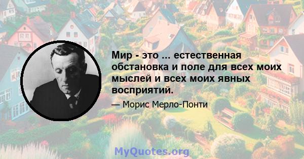 Мир - это ... естественная обстановка и поле для всех моих мыслей и всех моих явных восприятий.