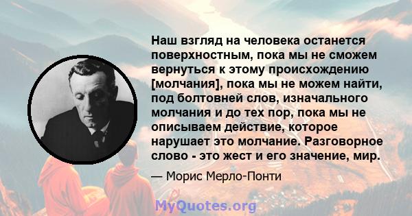 Наш взгляд на человека останется поверхностным, пока мы не сможем вернуться к этому происхождению [молчания], пока мы не можем найти, под болтовней слов, изначального молчания и до тех пор, пока мы не описываем