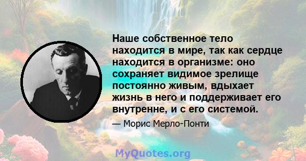 Наше собственное тело находится в мире, так как сердце находится в организме: оно сохраняет видимое зрелище постоянно живым, вдыхает жизнь в него и поддерживает его внутренне, и с его системой.