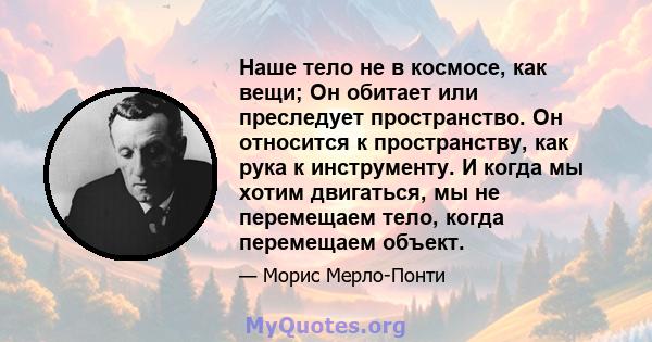 Наше тело не в космосе, как вещи; Он обитает или преследует пространство. Он относится к пространству, как рука к инструменту. И когда мы хотим двигаться, мы не перемещаем тело, когда перемещаем объект.