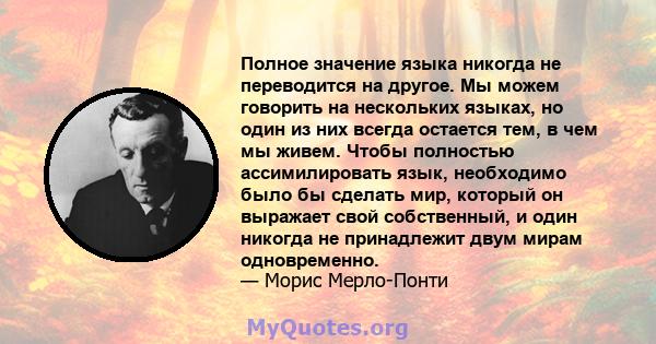 Полное значение языка никогда не переводится на другое. Мы можем говорить на нескольких языках, но один из них всегда остается тем, в чем мы живем. Чтобы полностью ассимилировать язык, необходимо было бы сделать мир,