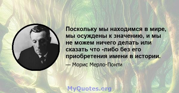 Поскольку мы находимся в мире, мы осуждены к значению, и мы не можем ничего делать или сказать что -либо без его приобретения имени в истории.