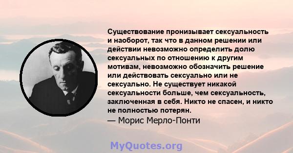 Существование пронизывает сексуальность и наоборот, так что в данном решении или действии невозможно определить долю сексуальных по отношению к другим мотивам, невозможно обозначить решение или действовать сексуально