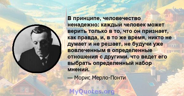 В принципе, человечество ненадежно: каждый человек может верить только в то, что он признает, как правда, и, в то же время, никто не думает и не решает, не будучи уже вовлеченным в определенные отношения с другими, что