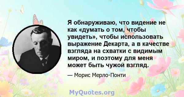 Я обнаруживаю, что видение не как «думать о том, чтобы увидеть», чтобы использовать выражение Декарта, а в качестве взгляда на схватки с видимым миром, и поэтому для меня может быть чужой взгляд.