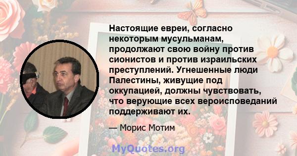 Настоящие евреи, согласно некоторым мусульманам, продолжают свою войну против сионистов и против израильских преступлений. Угнешенные люди Палестины, живущие под оккупацией, должны чувствовать, что верующие всех