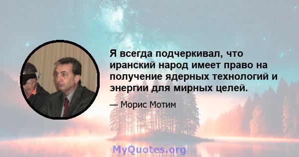 Я всегда подчеркивал, что иранский народ имеет право на получение ядерных технологий и энергии для мирных целей.