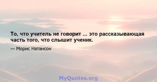 То, что учитель не говорит ... это рассказывающая часть того, что слышит ученик.