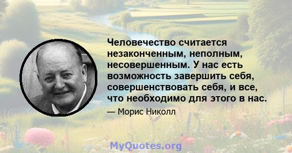 Человечество считается незаконченным, неполным, несовершенным. У нас есть возможность завершить себя, совершенствовать себя, и все, что необходимо для этого в нас.