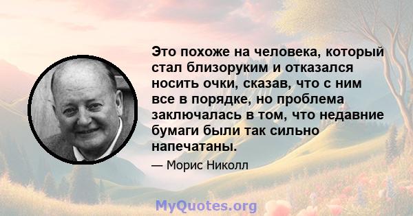 Это похоже на человека, который стал близоруким и отказался носить очки, сказав, что с ним все в порядке, но проблема заключалась в том, что недавние бумаги были так сильно напечатаны.