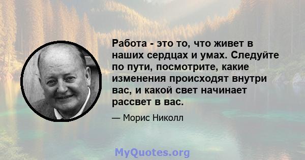 Работа - это то, что живет в наших сердцах и умах. Следуйте по пути, посмотрите, какие изменения происходят внутри вас, и какой свет начинает рассвет в вас.