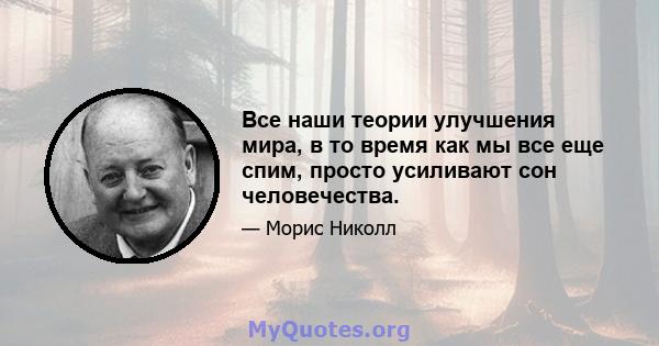 Все наши теории улучшения мира, в то время как мы все еще спим, просто усиливают сон человечества.