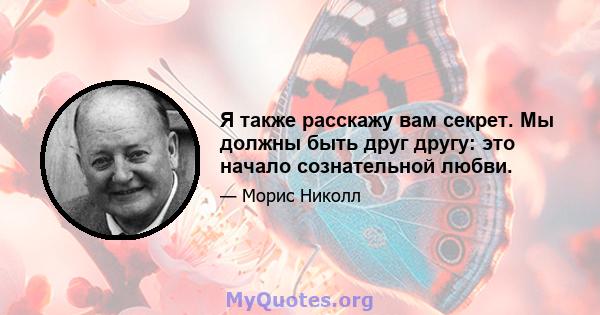 Я также расскажу вам секрет. Мы должны быть друг другу: это начало сознательной любви.