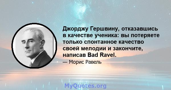 Джорджу Гершвину, отказавшись в качестве ученика: вы потеряете только спонтанное качество своей мелодии и закончите, написав Bad Ravel.