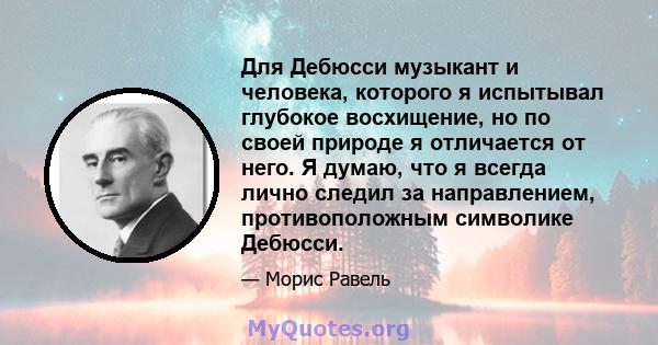 Для Дебюсси музыкант и человека, которого я испытывал глубокое восхищение, но по своей природе я отличается от него. Я думаю, что я всегда лично следил за направлением, противоположным символике Дебюсси.