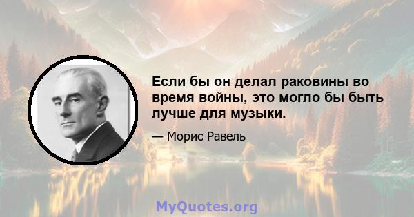 Если бы он делал раковины во время войны, это могло бы быть лучше для музыки.