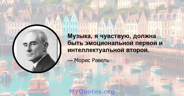 Музыка, я чувствую, должна быть эмоциональной первой и интеллектуальной второй.