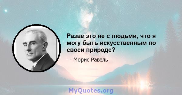 Разве это не с людьми, что я могу быть искусственным по своей природе?