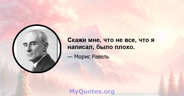 Скажи мне, что не все, что я написал, было плохо.