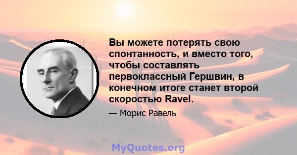 Вы можете потерять свою спонтанность, и вместо того, чтобы составлять первоклассный Гершвин, в конечном итоге станет второй скоростью Ravel.