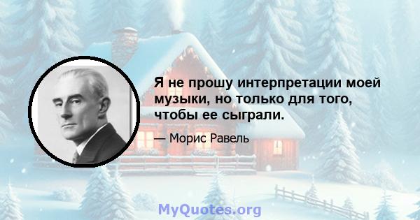 Я не прошу интерпретации моей музыки, но только для того, чтобы ее сыграли.