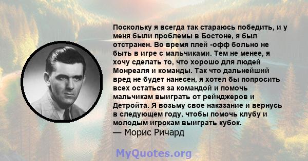 Поскольку я всегда так стараюсь победить, и у меня были проблемы в Бостоне, я был отстранен. Во время плей -офф больно не быть в игре с мальчиками. Тем не менее, я хочу сделать то, что хорошо для людей Монреаля и