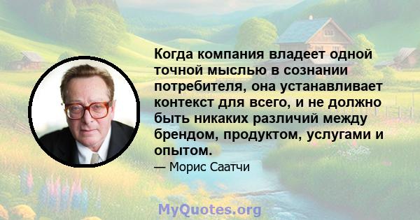 Когда компания владеет одной точной мыслью в сознании потребителя, она устанавливает контекст для всего, и не должно быть никаких различий между брендом, продуктом, услугами и опытом.