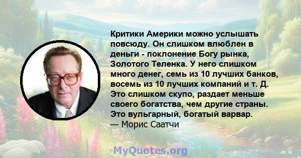 Критики Америки можно услышать повсюду. Он слишком влюблен в деньги - поклонение Богу рынка, Золотого Теленка. У него слишком много денег, семь из 10 лучших банков, восемь из 10 лучших компаний и т. Д. Это слишком