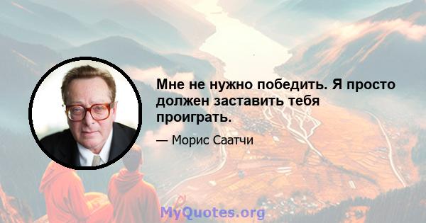 Мне не нужно победить. Я просто должен заставить тебя проиграть.