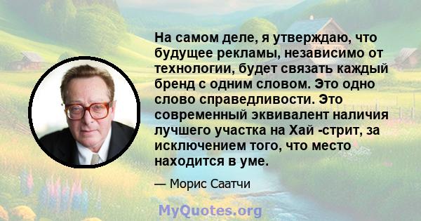 На самом деле, я утверждаю, что будущее рекламы, независимо от технологии, будет связать каждый бренд с одним словом. Это одно слово справедливости. Это современный эквивалент наличия лучшего участка на Хай -стрит, за