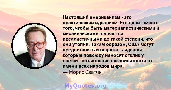 Настоящий американизм - это практический идеализм. Его цели, вместо того, чтобы быть материалистическими и механическими, являются идеалистичными до такой степени, что они утопии. Таким образом, США могут предоставить и 