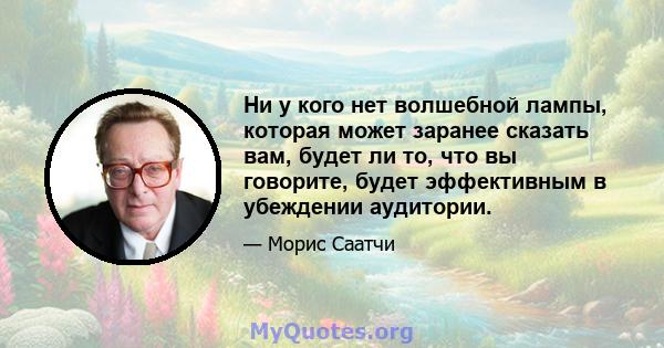 Ни у кого нет волшебной лампы, которая может заранее сказать вам, будет ли то, что вы говорите, будет эффективным в убеждении аудитории.