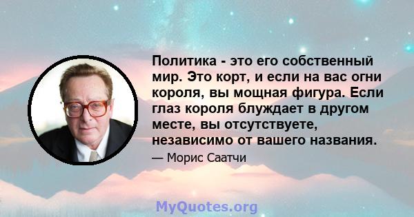 Политика - это его собственный мир. Это корт, и если на вас огни короля, вы мощная фигура. Если глаз короля блуждает в другом месте, вы отсутствуете, независимо от вашего названия.