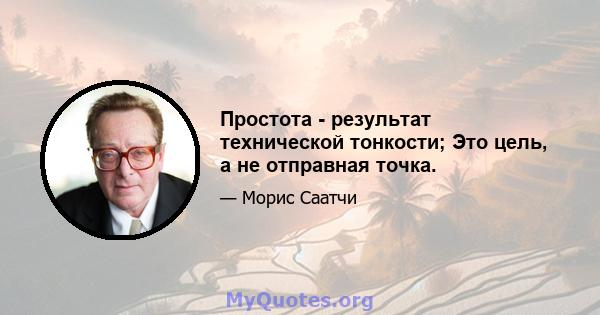 Простота - результат технической тонкости; Это цель, а не отправная точка.