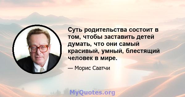 Суть родительства состоит в том, чтобы заставить детей думать, что они самый красивый, умный, блестящий человек в мире.