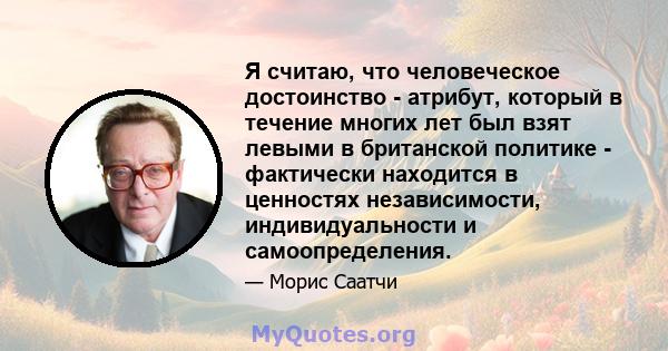 Я считаю, что человеческое достоинство - атрибут, который в течение многих лет был взят левыми в британской политике - фактически находится в ценностях независимости, индивидуальности и самоопределения.