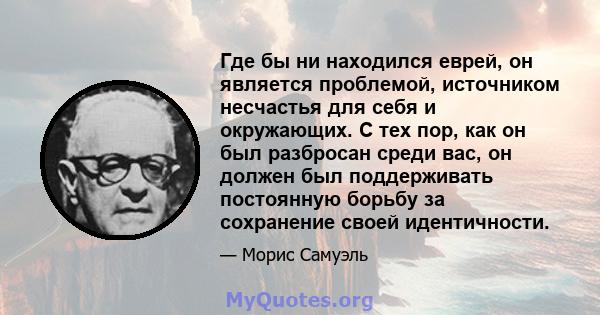 Где бы ни находился еврей, он является проблемой, источником несчастья для себя и окружающих. С тех пор, как он был разбросан среди вас, он должен был поддерживать постоянную борьбу за сохранение своей идентичности.