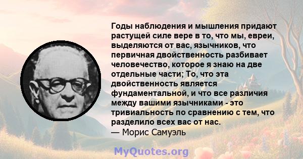 Годы наблюдения и мышления придают растущей силе вере в то, что мы, евреи, выделяются от вас, язычников, что первичная двойственность разбивает человечество, которое я знаю на две отдельные части; То, что эта