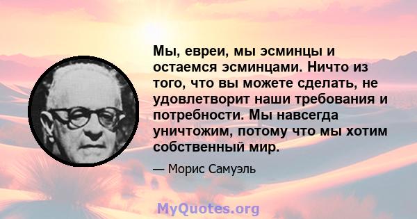 Мы, евреи, мы эсминцы и остаемся эсминцами. Ничто из того, что вы можете сделать, не удовлетворит наши требования и потребности. Мы навсегда уничтожим, потому что мы хотим собственный мир.