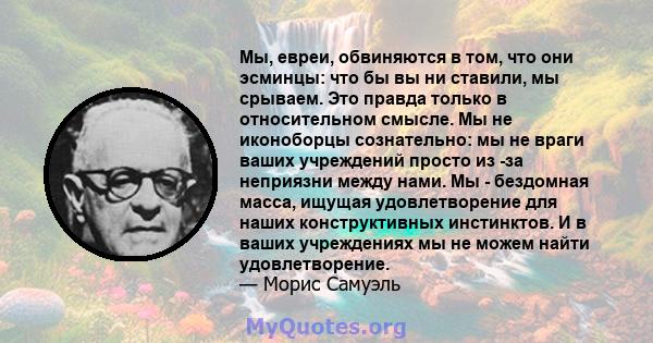 Мы, евреи, обвиняются в том, что они эсминцы: что бы вы ни ставили, мы срываем. Это правда только в относительном смысле. Мы не иконоборцы сознательно: мы не враги ваших учреждений просто из -за неприязни между нами. Мы 