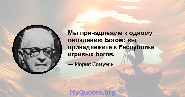 Мы принадлежим к одному овладению Богом: вы принадлежите к Республике игривых богов.